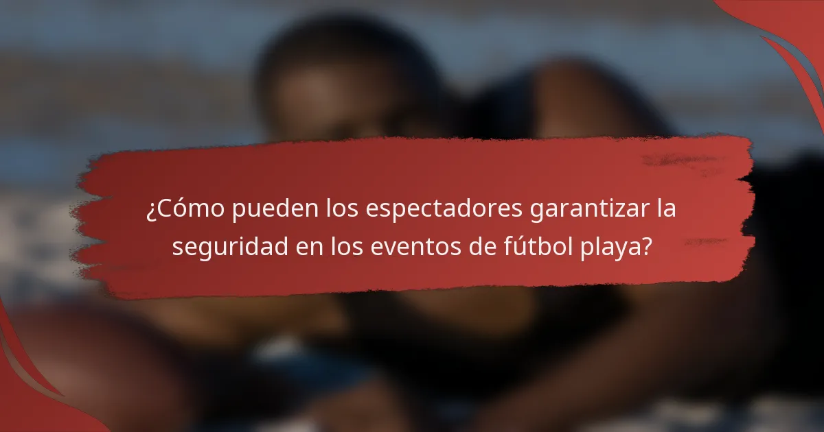 ¿Cómo pueden los espectadores garantizar la seguridad en los eventos de fútbol playa?