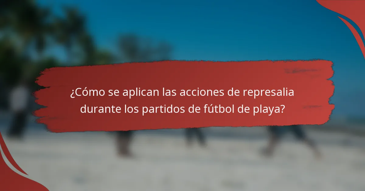 ¿Cómo se aplican las acciones de represalia durante los partidos de fútbol de playa?