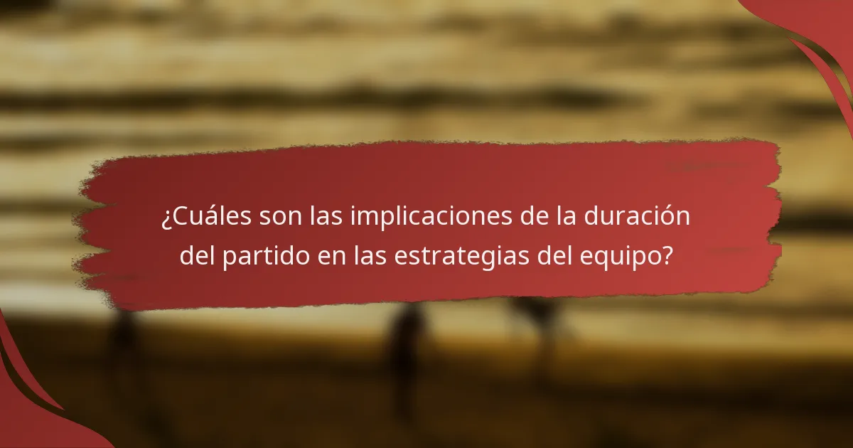 ¿Cuáles son las implicaciones de la duración del partido en las estrategias del equipo?