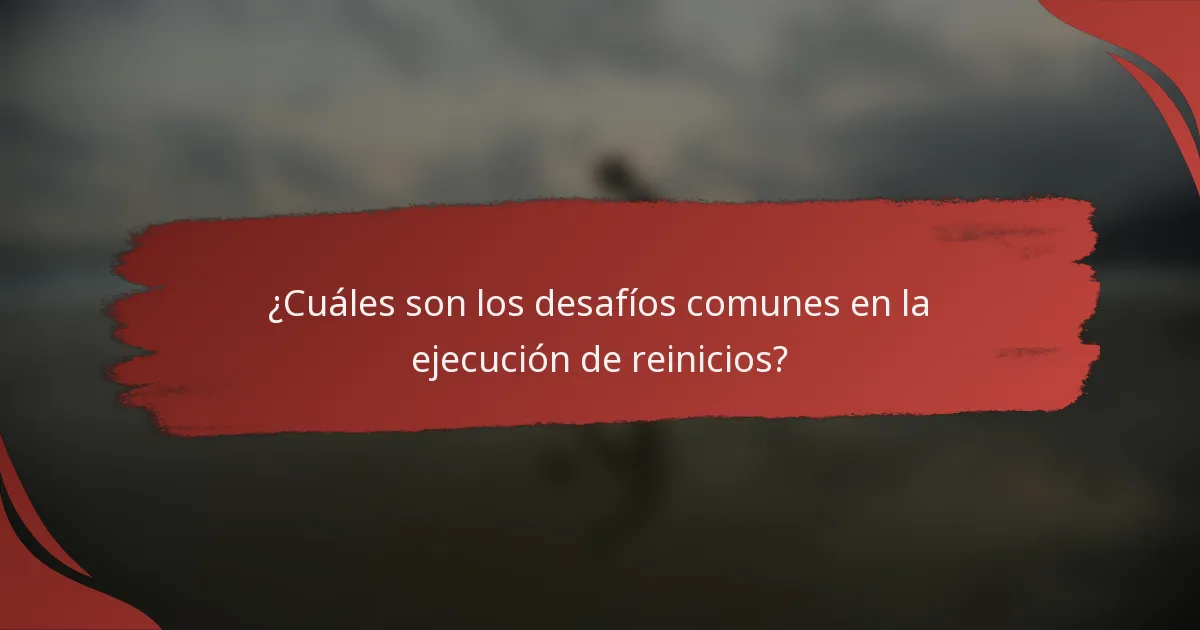 ¿Cuáles son los desafíos comunes en la ejecución de reinicios?