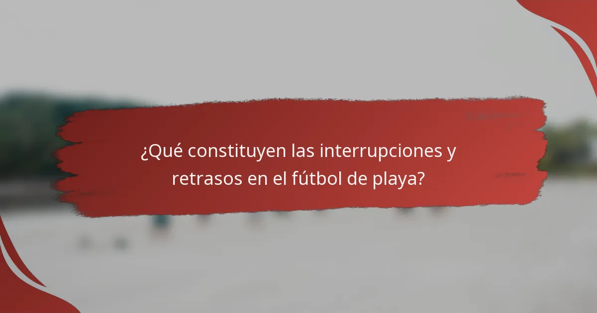 ¿Qué constituyen las interrupciones y retrasos en el fútbol de playa?