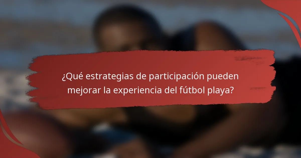 ¿Qué estrategias de participación pueden mejorar la experiencia del fútbol playa?
