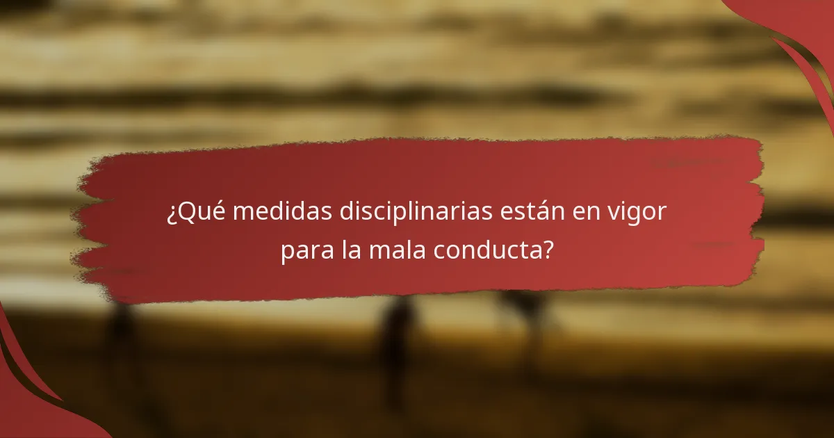 ¿Qué medidas disciplinarias están en vigor para la mala conducta?